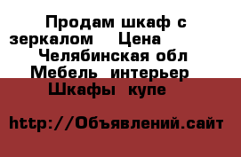 Продам шкаф с зеркалом  › Цена ­ 4 000 - Челябинская обл. Мебель, интерьер » Шкафы, купе   